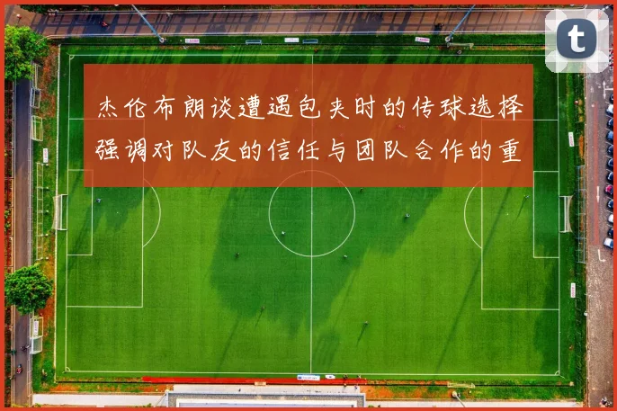 杰伦布朗谈遭遇包夹时的传球选择强调对队友的信任与团队合作的重要性