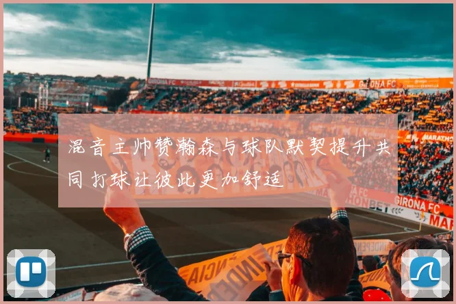混音主帅赞瀚森与球队默契提升共同打球让彼此更加舒适