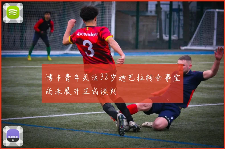 博卡青年关注32岁迪巴拉转会事宜尚未展开正式谈判