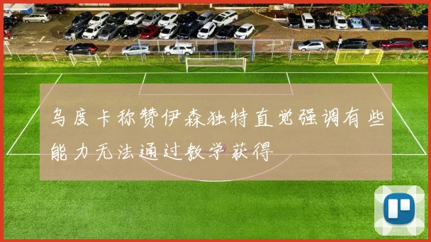 乌度卡称赞伊森独特直觉强调有些能力无法通过教学获得