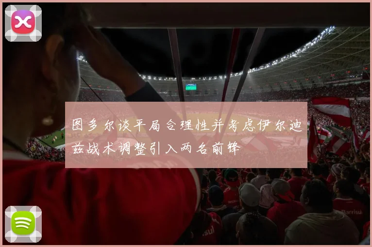 图多尔谈平局合理性并考虑伊尔迪兹战术调整引入两名前锋