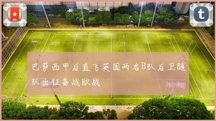 巴萨西甲后直飞英国两名B队后卫随队出征备战欧战