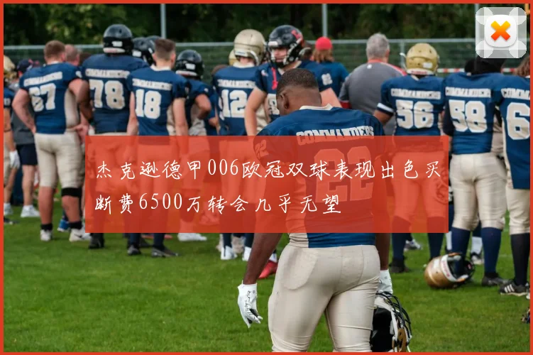 杰克逊德甲006欧冠双球表现出色买断费6500万转会几乎无望