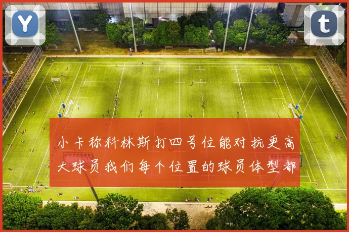 小卡称科林斯打四号位能对抗更高大球员我们每个位置的球员体型都很出色