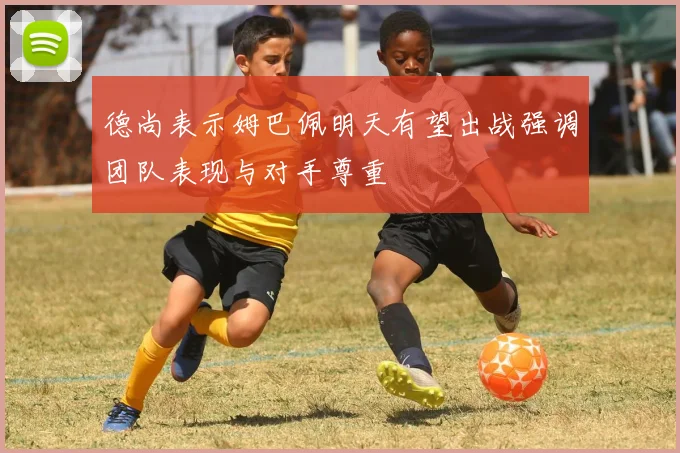 德尚表示姆巴佩明天有望出战强调团队表现与对手尊重