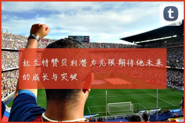 杜兰特赞贝利潜力无限期待他未来的成长与突破