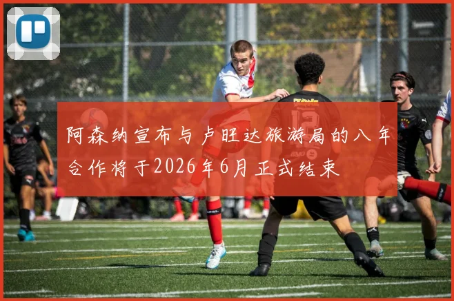 阿森纳宣布与卢旺达旅游局的八年合作将于2026年6月正式结束