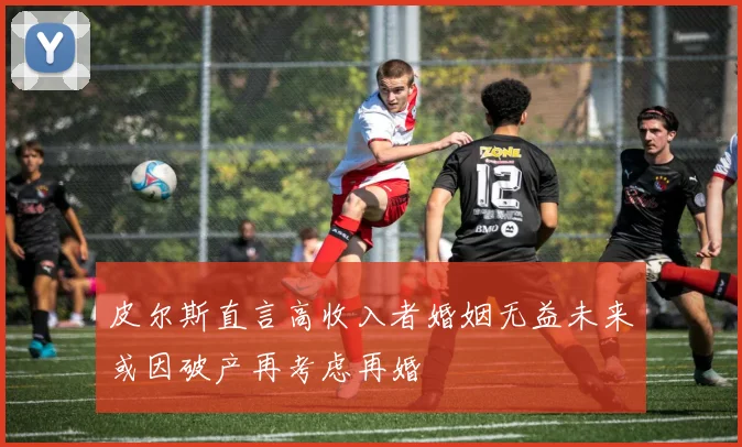 皮尔斯直言高收入者婚姻无益未来或因破产再考虑再婚
