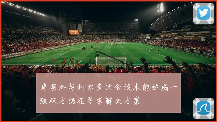 库明加与科尔多次会谈未能达成一致双方仍在寻求解决方案