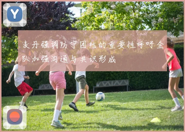 麦丹强调防守团结的重要性呼吁全队加强沟通与共识形成