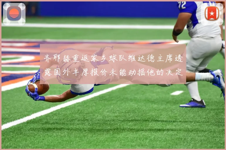 齐耶赫重返家乡球队维达德主席透露国外丰厚报价未能动摇他的决定