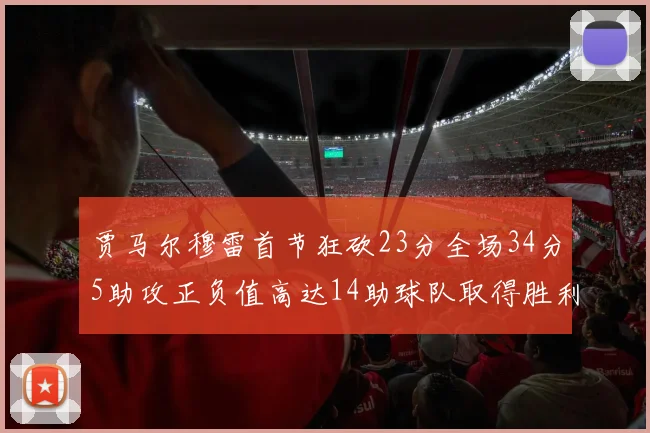 贾马尔穆雷首节狂砍23分全场34分5助攻正负值高达14助球队取得胜利