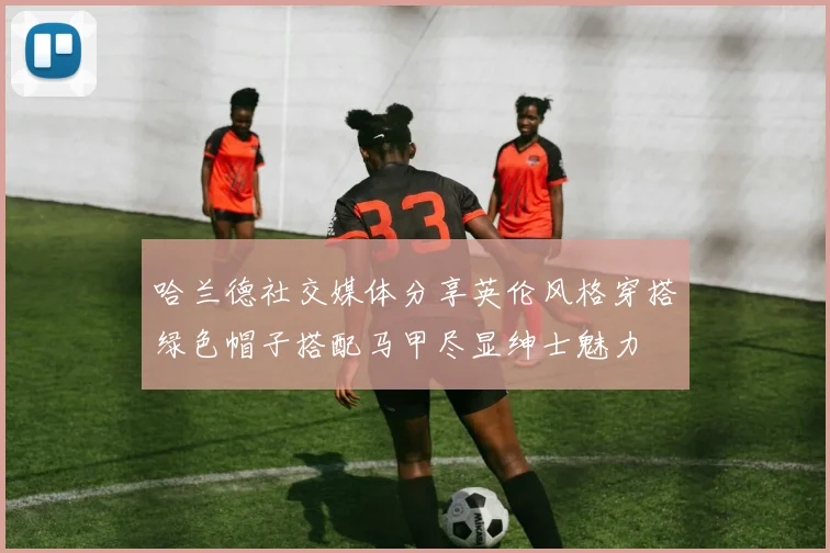 哈兰德社交媒体分享英伦风格穿搭绿色帽子搭配马甲尽显绅士魅力
