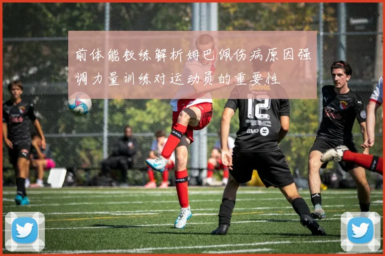 前体能教练解析姆巴佩伤病原因强调力量训练对运动员的重要性