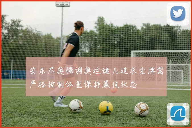 安东尼奥强调奥运健儿追求金牌需严格控制体重保持最佳状态