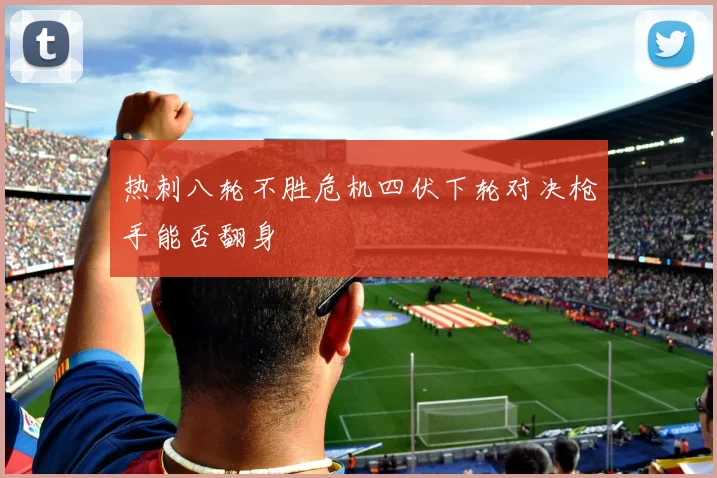 热刺八轮不胜危机四伏下轮对决枪手能否翻身
