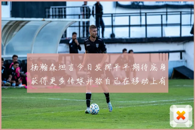 杨瀚森坦言今日发挥平平期待底角获得更多传球并称自己在移动上有所进步