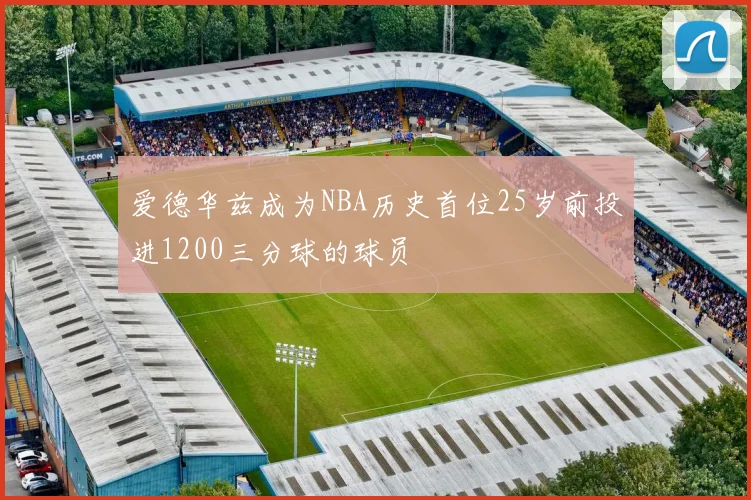 爱德华兹成为NBA历史首位25岁前投进1200三分球的球员