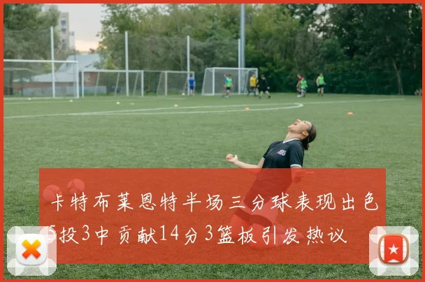 卡特布莱恩特半场三分球表现出色5投3中贡献14分3篮板引发热议