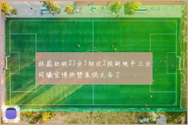 林葳狂砍23分5助攻2抢断绝平三分同曦官博热赞表现太夯了